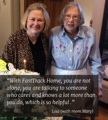 Photo of Lisa and her mother Mary. Quote from Lisa: With FastTrack Home, you are not alone, you are talking to someone who cares and knows a lot more than you do, which is so helpful.