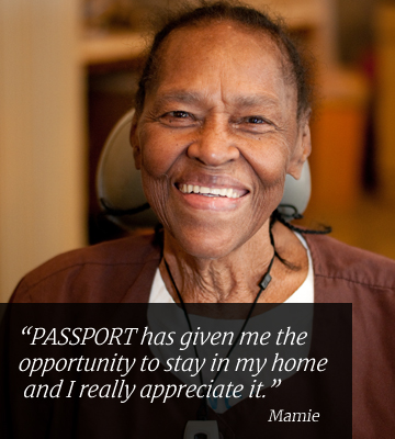 PASSPORT has given me the opportunity to stay in my home and I really appreciate it. Mamie