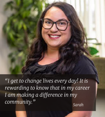 Quote from Sarah - I get to change lives every day! It is rewarding to know that in my career I am making a difference in my community.